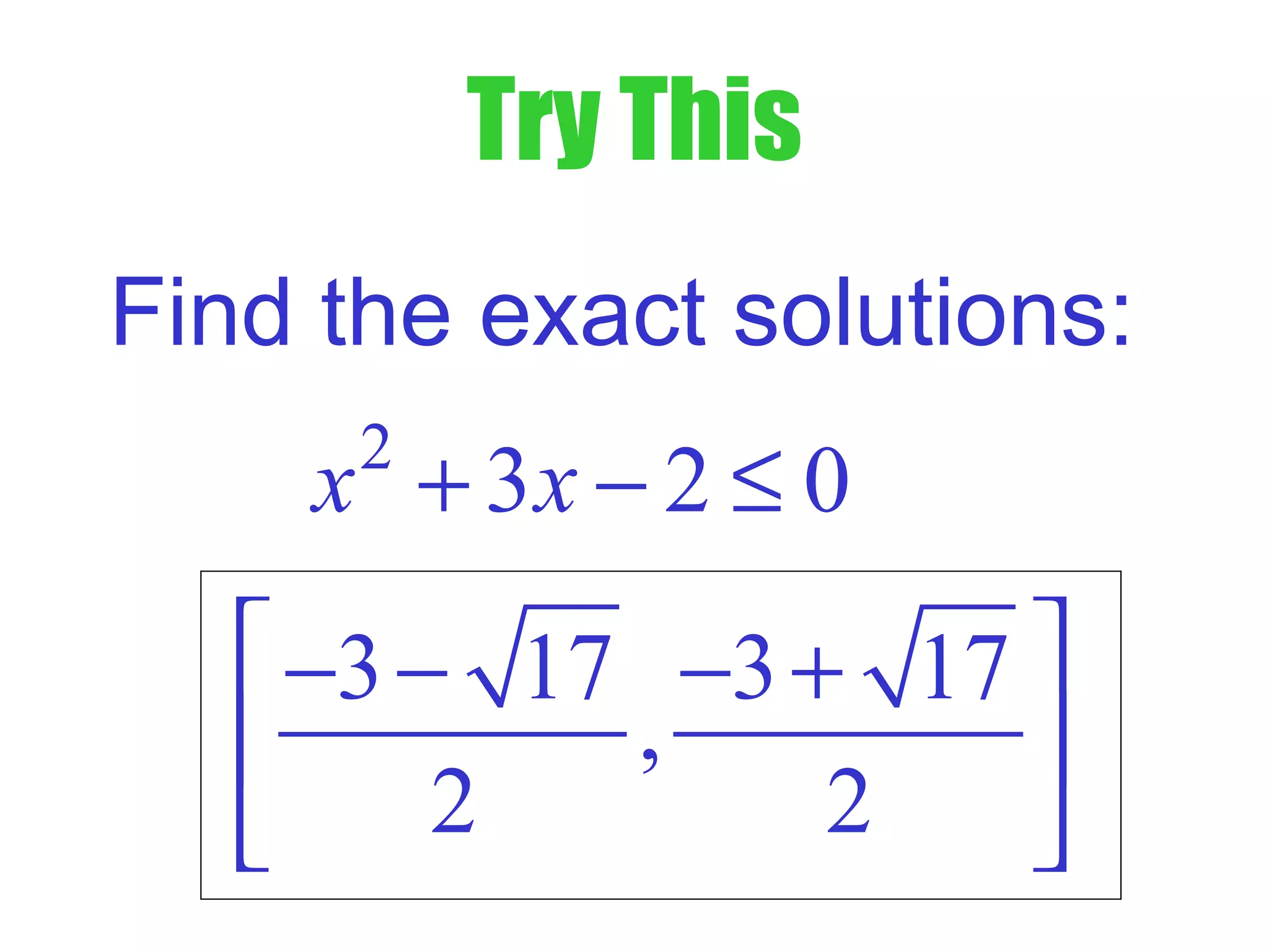 Try This
2
3 2 0x x+ − ≤
Find the exact solutions:
3 17 3 17
,
2 2
 − − − +
 
 
 