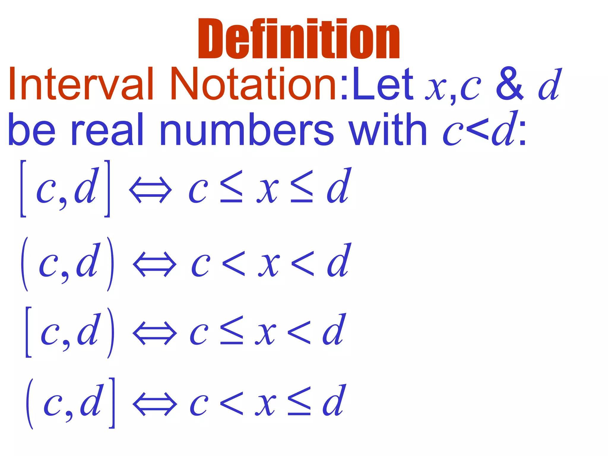 Definition
( ),c d c x d⇔ < <
( ],c d c x d⇔ < ≤
Interval Notation:Let x,c & d
be real numbers with c<d:
[ ],c d c x d⇔ ≤ ≤
[ ),c d c x d⇔ ≤ <
 
