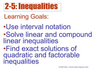 2-5: Inequalities
© 2007 Roy L. Gover (www.mrgover.com)
Learning Goals:
•Use interval notation
•Solve linear and compound
linear inequalities
•Find exact solutions of
quadratic and factorable
inequalities
 