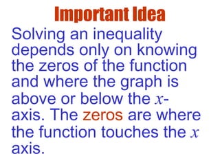 Important Idea
Solving an inequality
depends only on knowing
the zeros of the function
and where the graph is
above or below the x-
axis. The zeros are where
the function touches the x
axis.
 