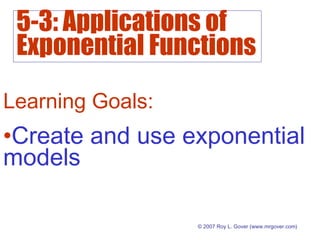 5-3: Applications of
Exponential Functions
© 2007 Roy L. Gover (www.mrgover.com)
Learning Goals:
•Create and use exponential
models
 