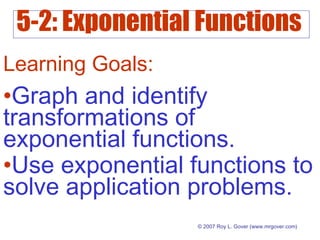 5-2: Exponential Functions
© 2007 Roy L. Gover (www.mrgover.com)
Learning Goals:
•Graph and identify
transformations of
exponential functions.
•Use exponential functions to
solve application problems.
 