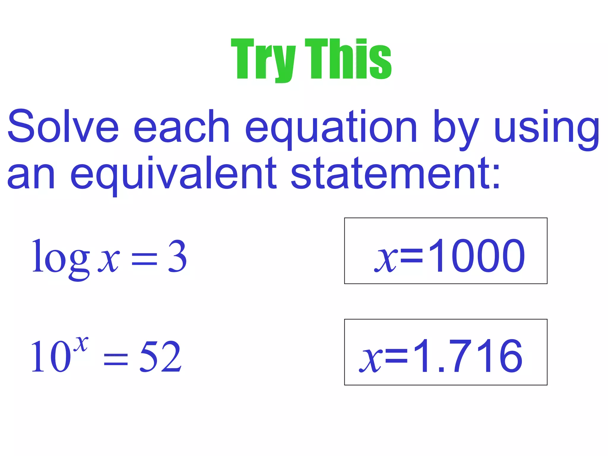 Try This
Solve each equation by using
an equivalent statement:
log 3x =
10 52x
=
x=1000
x=1.716
 