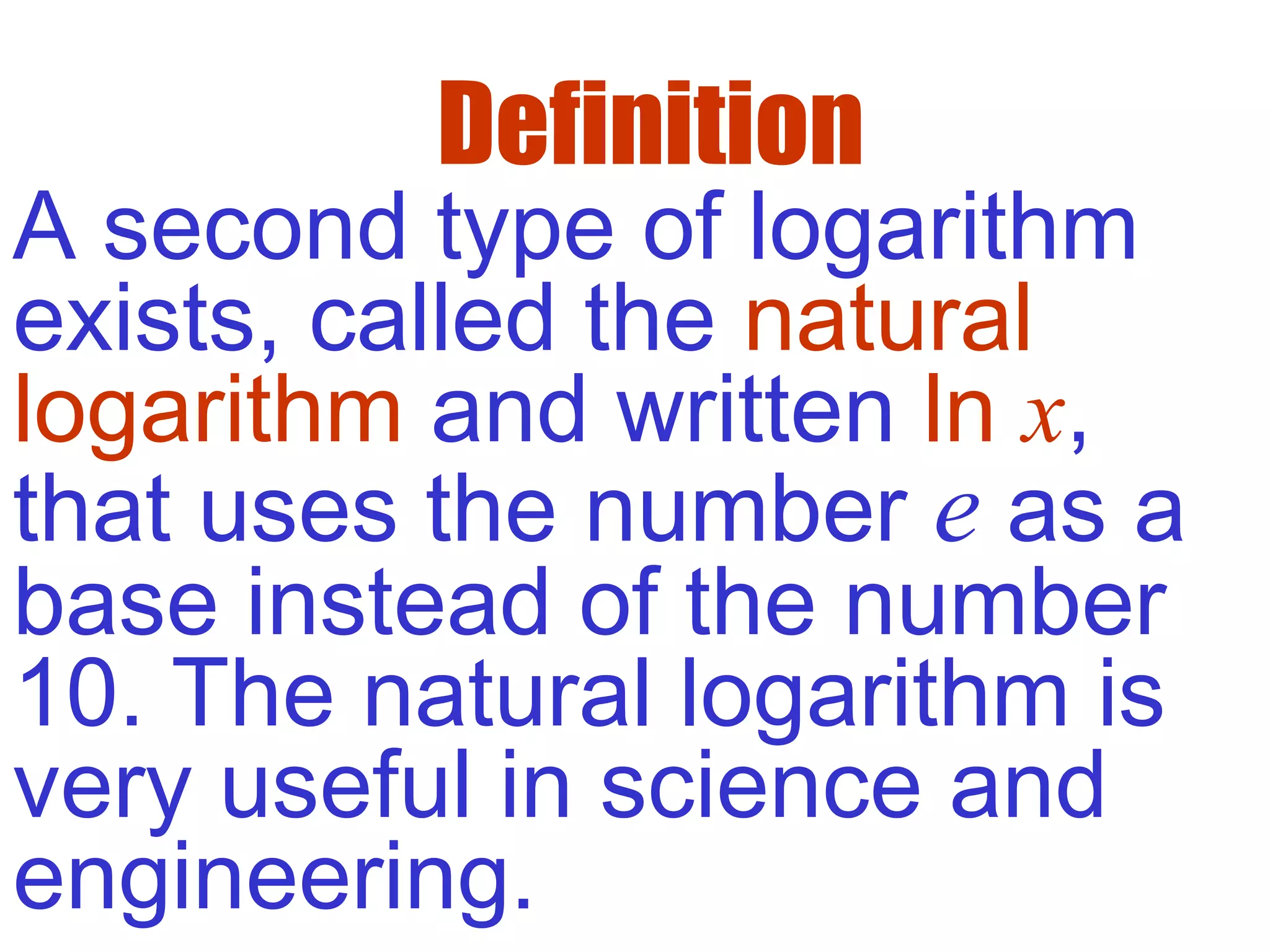 Definition
A second type of logarithm
exists, called the natural
logarithm and written ln x,
that uses the number e as a
base instead of the number
10. The natural logarithm is
very useful in science and
engineering.
 