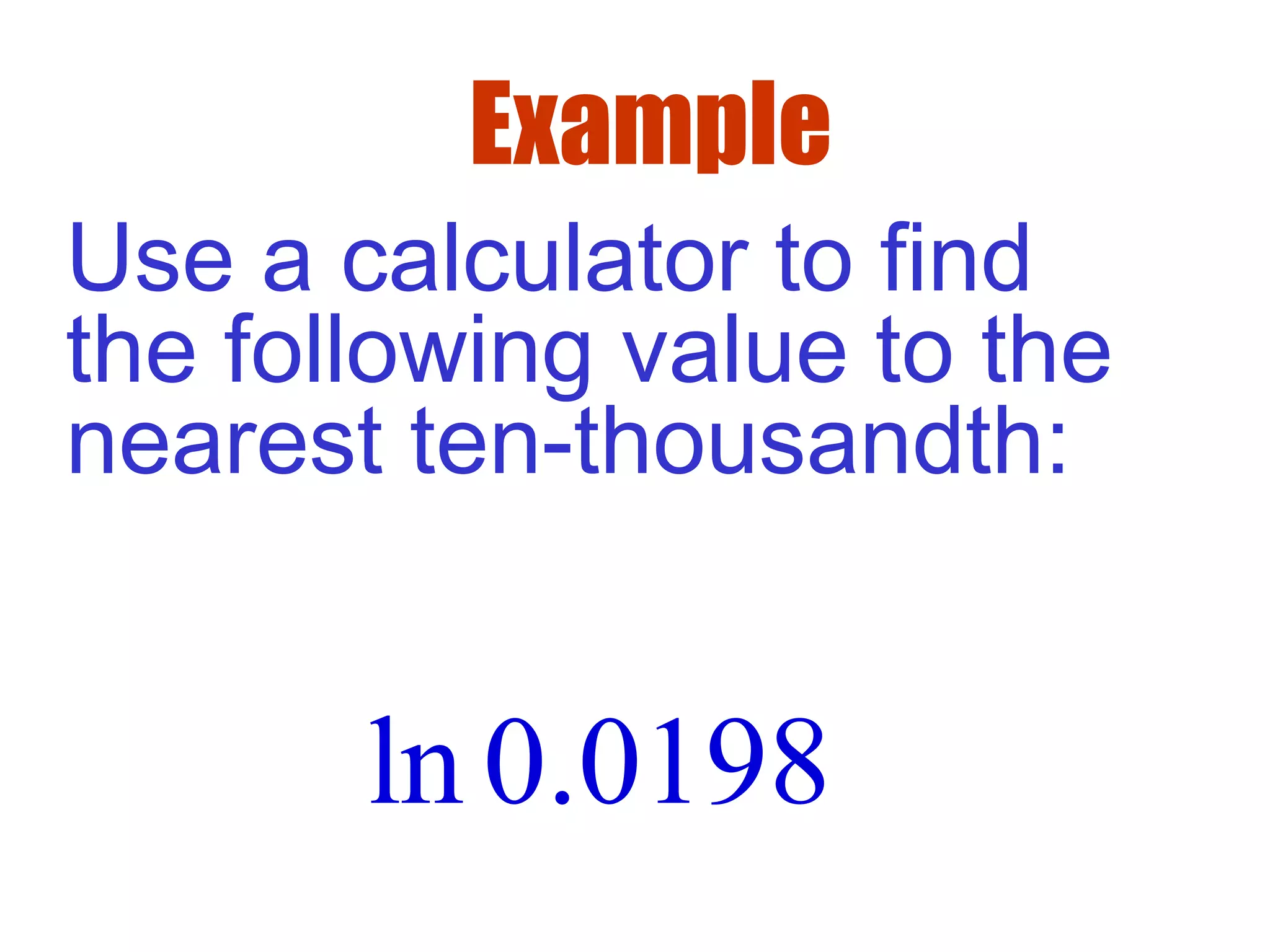 Example
ln 0.0198
Use a calculator to find
the following value to the
nearest ten-thousandth:
 
