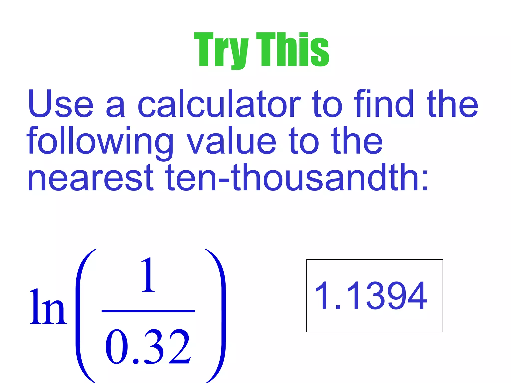 Try This
1
ln
0.32
 
 
 
Use a calculator to find the
following value to the
nearest ten-thousandth:
1.1394
 