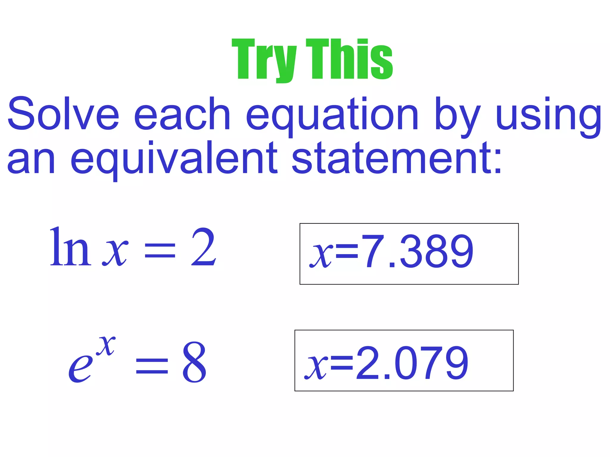 Try This
Solve each equation by using
an equivalent statement:
ln 2x = x=7.389
x=2.0798x
e =
 