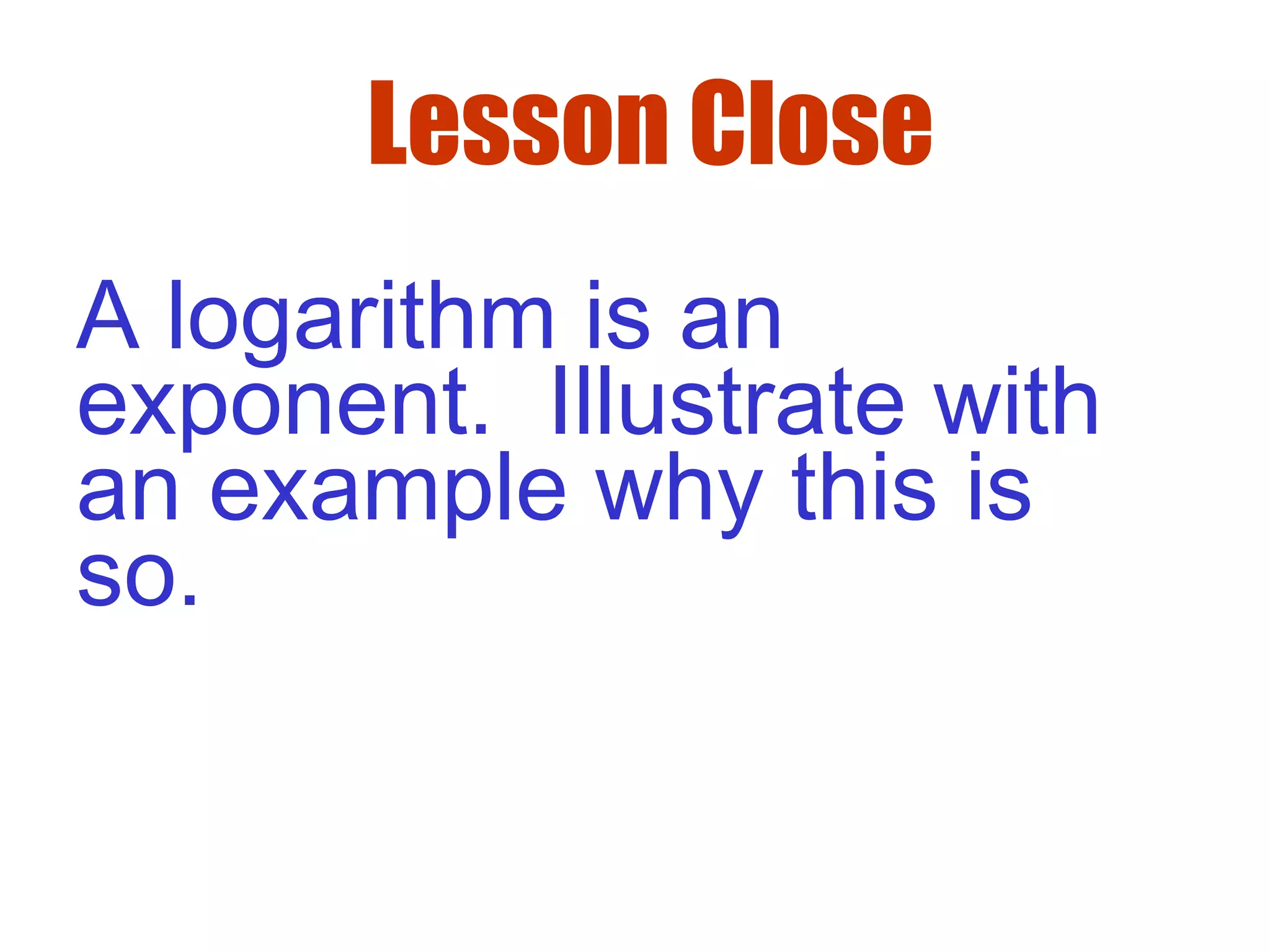 Lesson Close
A logarithm is an
exponent. Illustrate with
an example why this is
so.
 