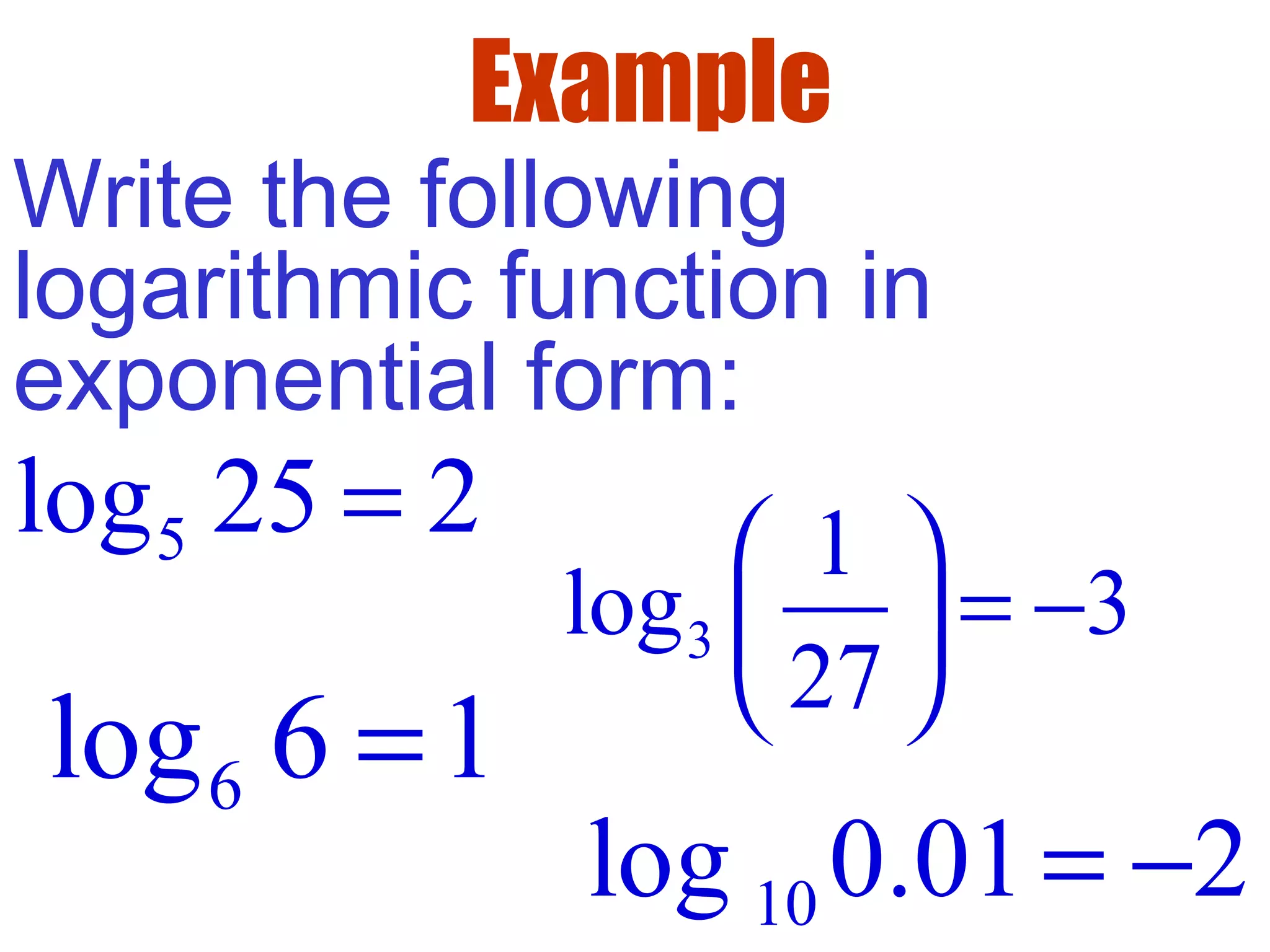 Example
Write the following
logarithmic function in
exponential form:
10log 0.01 2= −
5log 25 2=
3
1
log 3
27
 
= − 
 
6log 6 1=
 