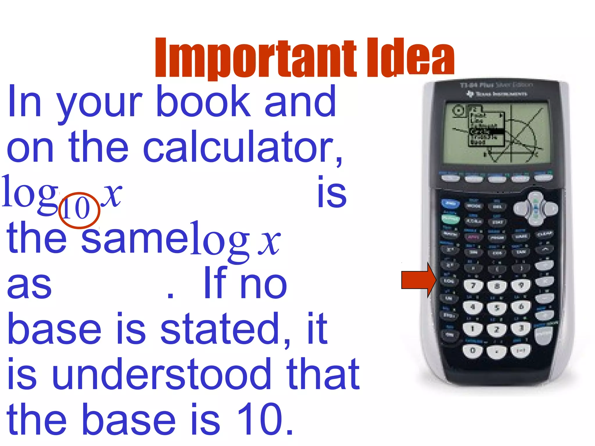 Important Idea
In your book and
on the calculator,
is
the same
as . If no
base is stated, it
is understood that
the base is 10.
10log x
log x
 
