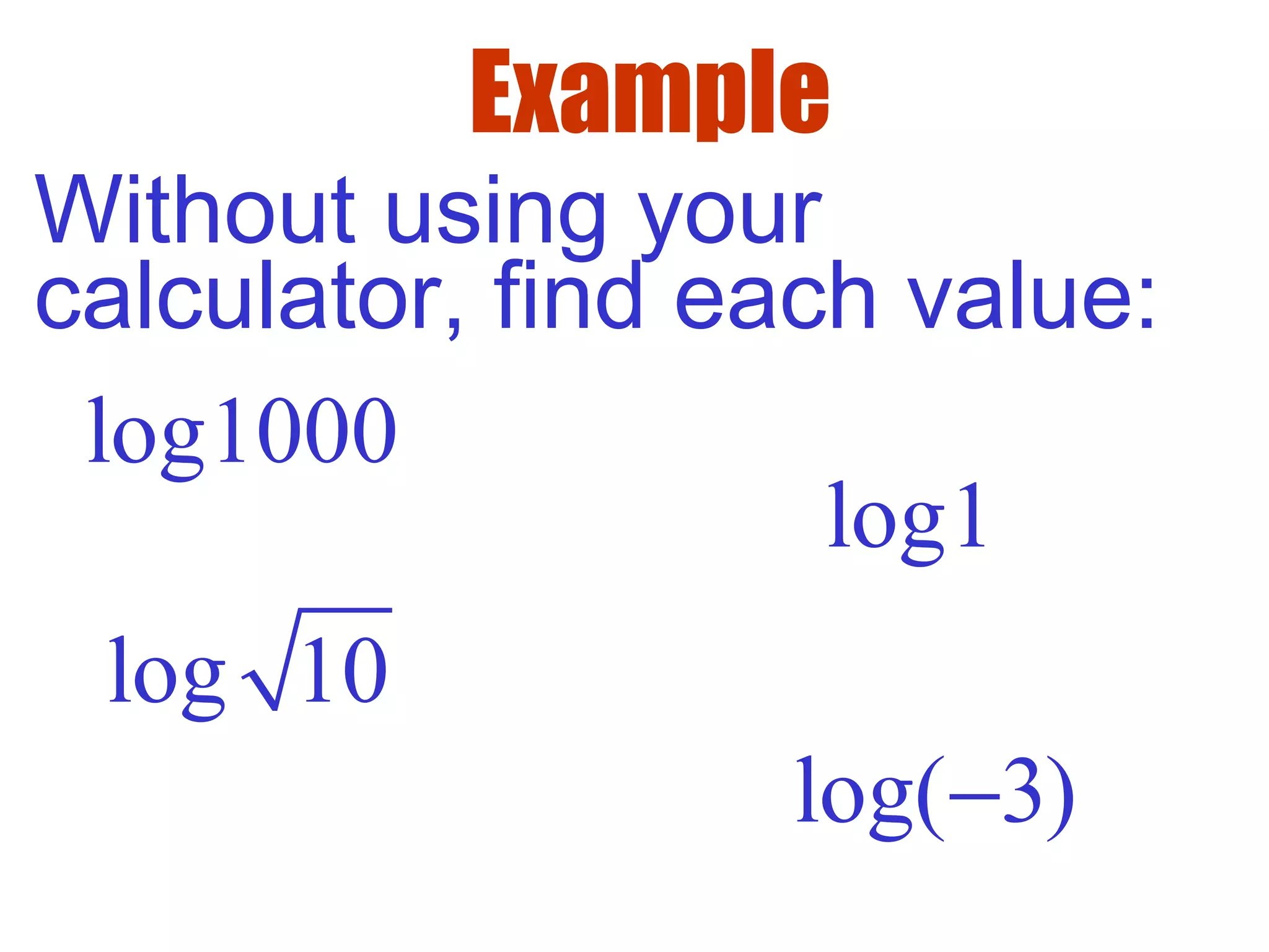Example
Without using your
calculator, find each value:
log1000
log1
log 10
log( 3)−
 