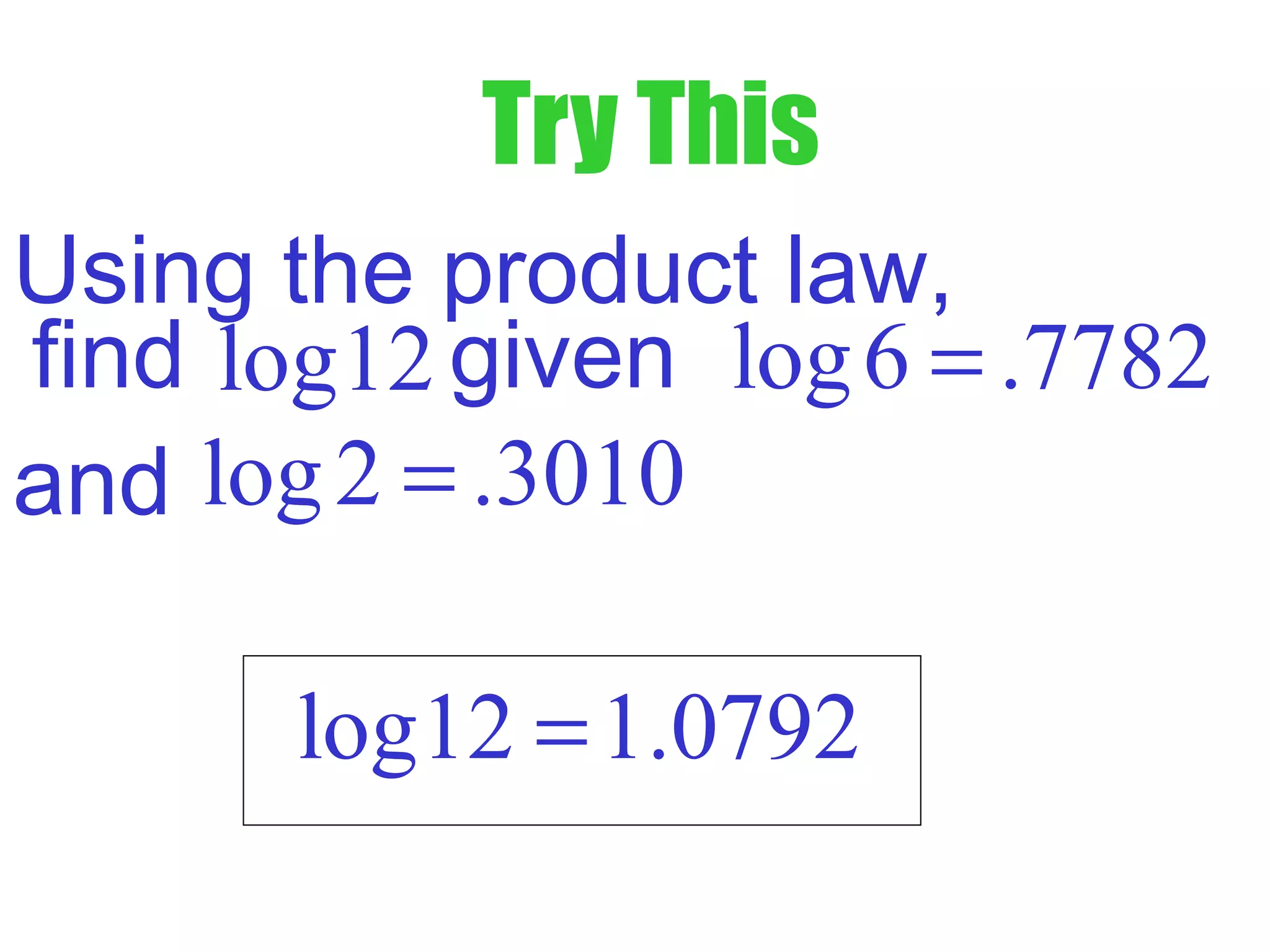 Try This
find given
and
log12 log6 .7782=
log2 .3010=
log12 1.0792=
Using the product law,
 