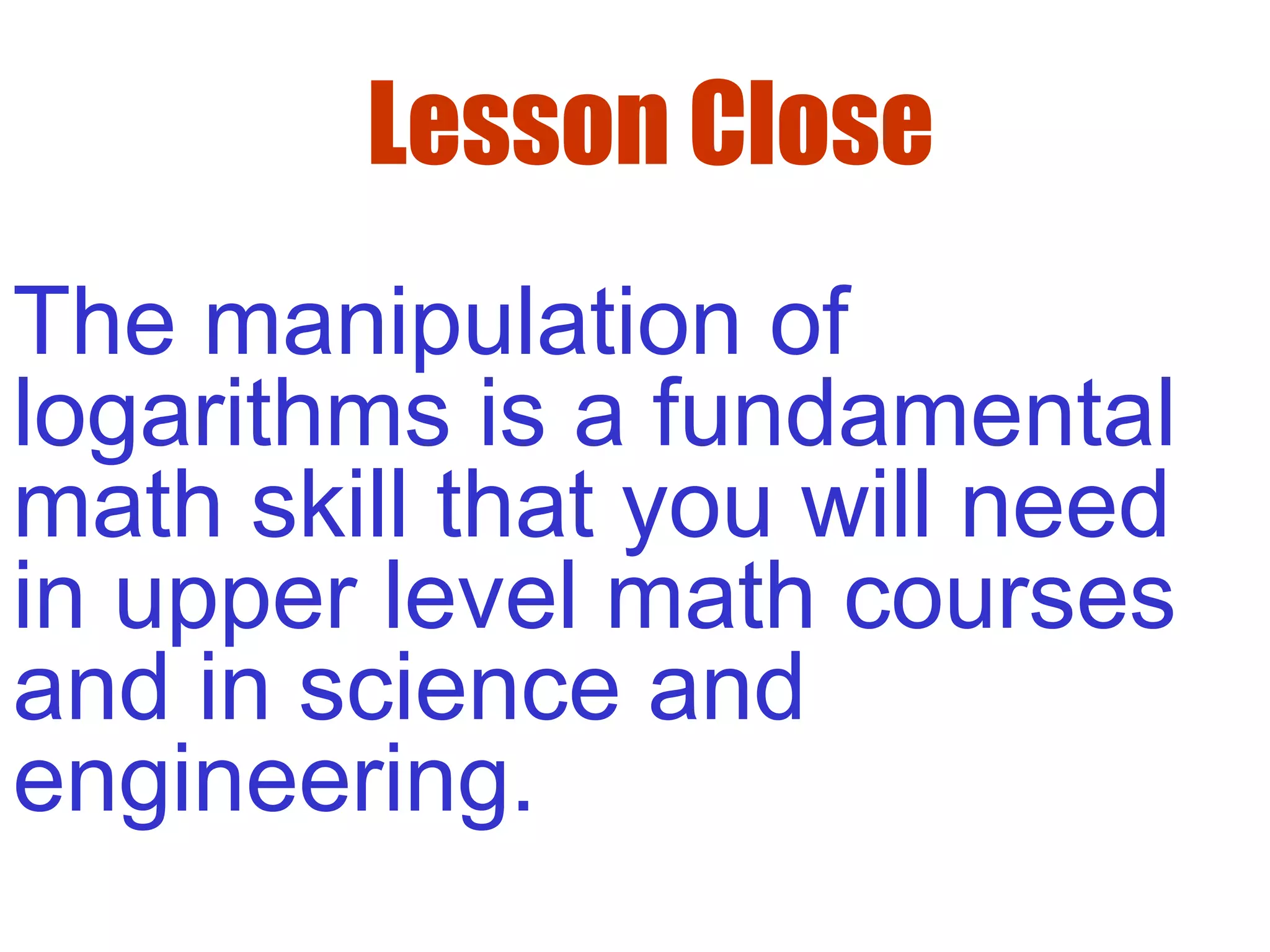 Lesson Close
The manipulation of
logarithms is a fundamental
math skill that you will need
in upper level math courses
and in science and
engineering.
 