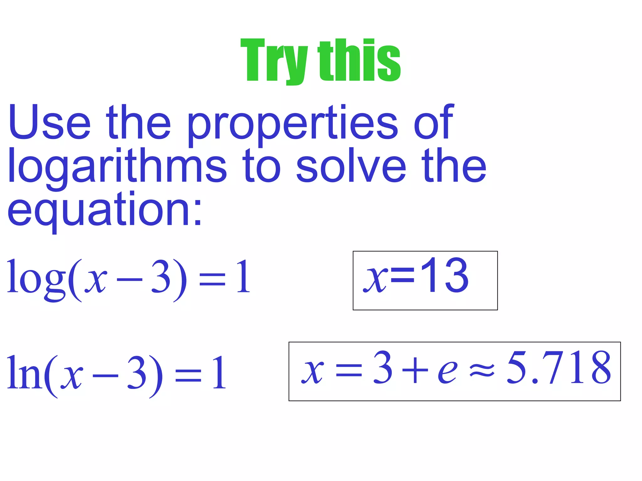 Try this
Use the properties of
logarithms to solve the
equation:
log( 3) 1x − = x=13
3 5.718x e= + ≈ln( 3) 1x − =
 