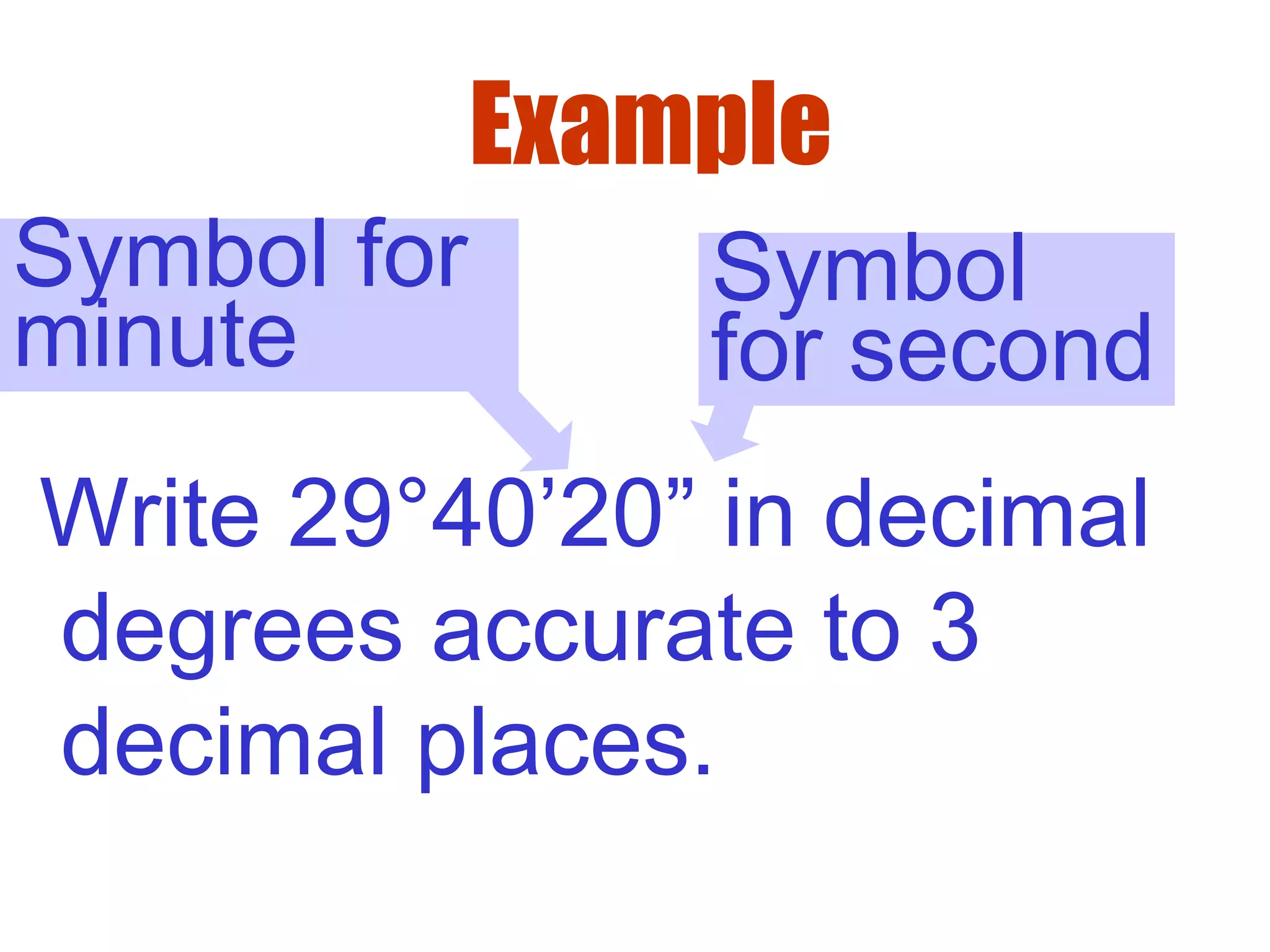 Example
Write 29°40’20” in decimal
degrees accurate to 3
decimal places.
Symbol for
minute
Symbol
for second
 