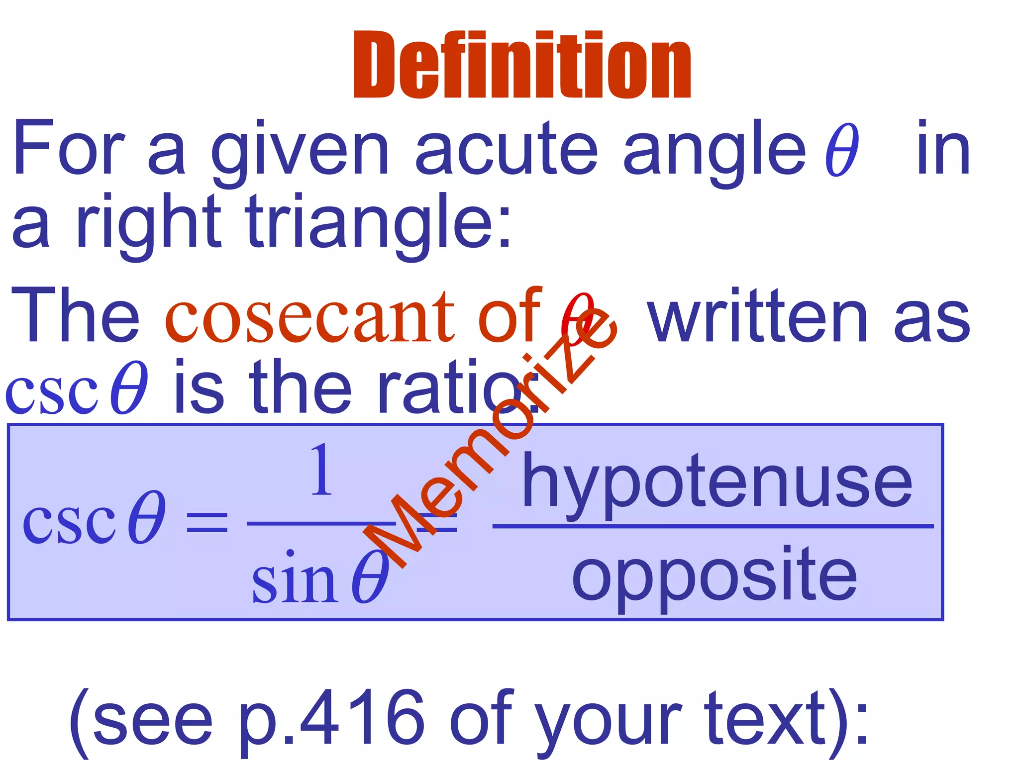 opposite
Definition
For a given acute angle in
a right triangle:
θ
The cosecant of written asθ
cscθ
1
csc
sin
θ
θ
= = hypotenuse
is the ratio:
(see p.416 of your text):
M
em
orize
 