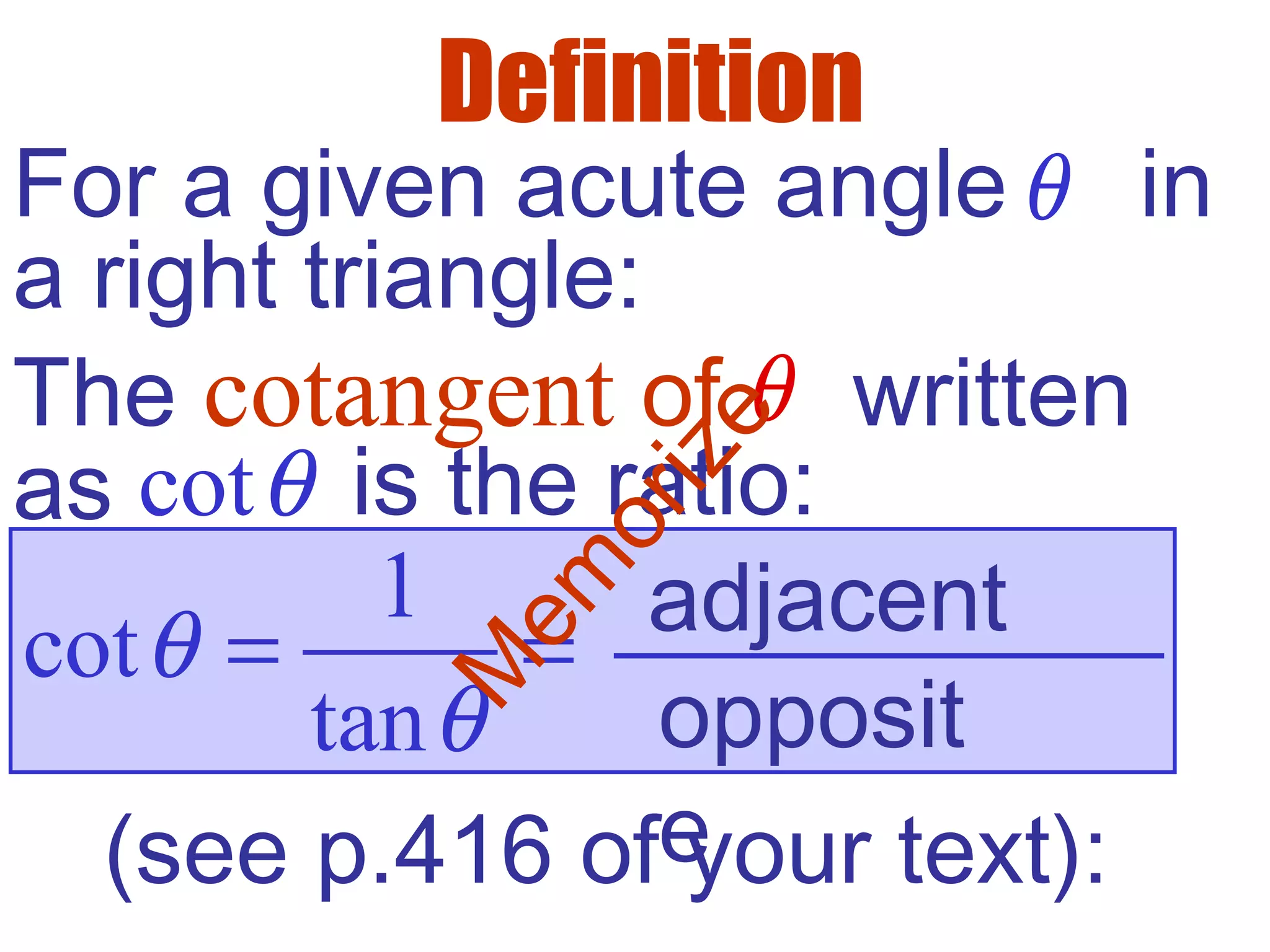 opposit
e
Definition
For a given acute angle in
a right triangle:
θ
The cotangent of written
as
θ
cotθ
1
cot
tan
θ
θ
= = adjacent
is the ratio:
(see p.416 of your text):
M
em
orize
 