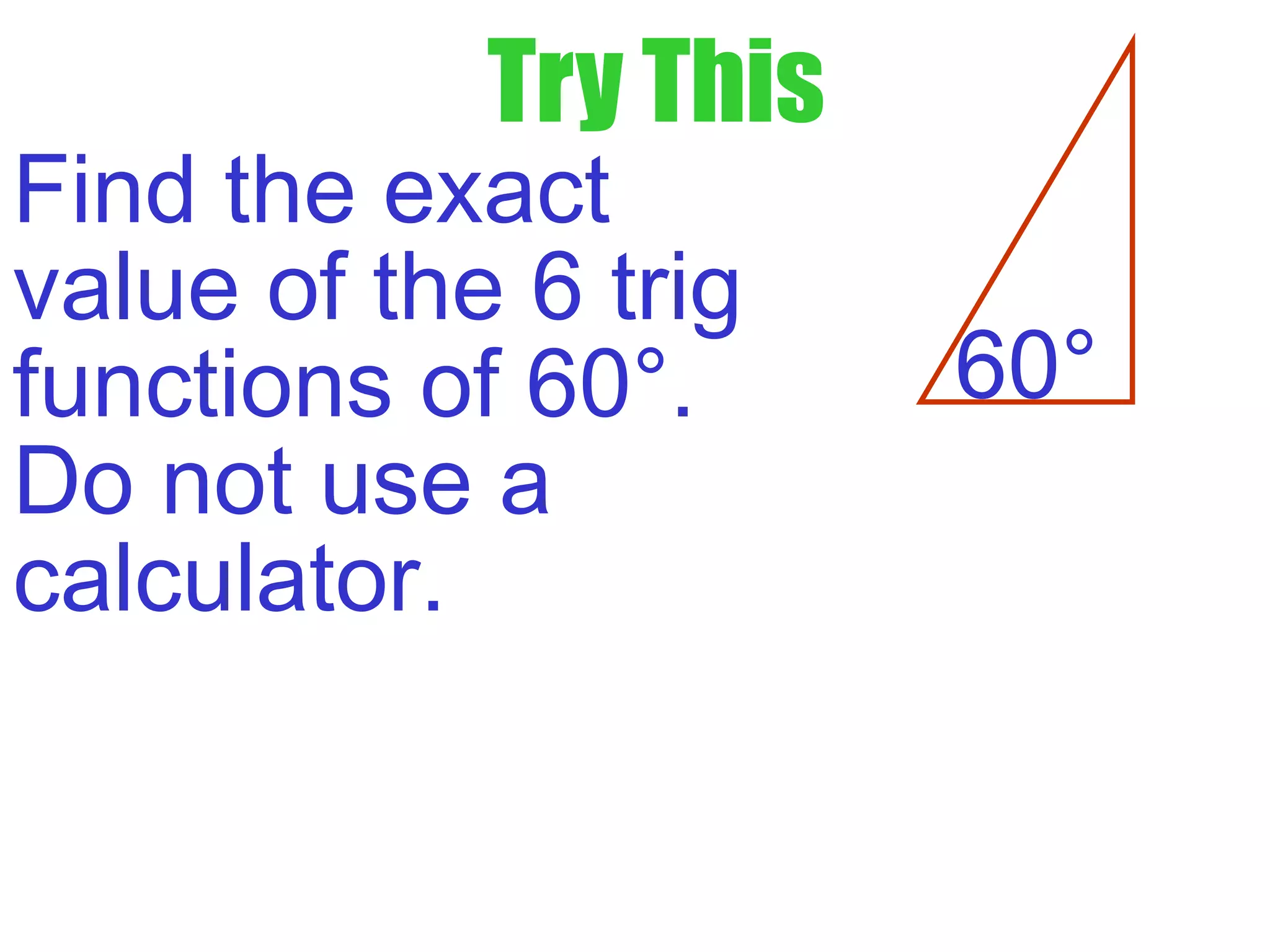 Try This
Find the exact
value of the 6 trig
functions of 60°.
Do not use a
calculator.
60°
 