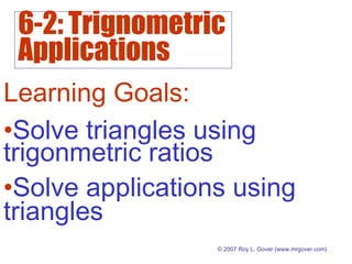 6-2: Trignometric
Applications
© 2007 Roy L. Gover (www.mrgover.com)
Learning Goals:
•Solve applications using
triangles
•Solve triangles using
trigonmetric ratios
 