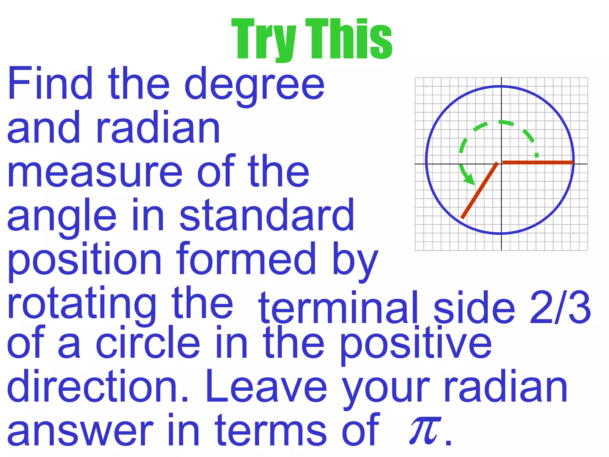 Try This
Find the degree
and radian
measure of the
angle in standard
position formed by
rotating the terminal side 2/3
of a circle in the positive
direction. Leave your radian
answer in terms of .π
 