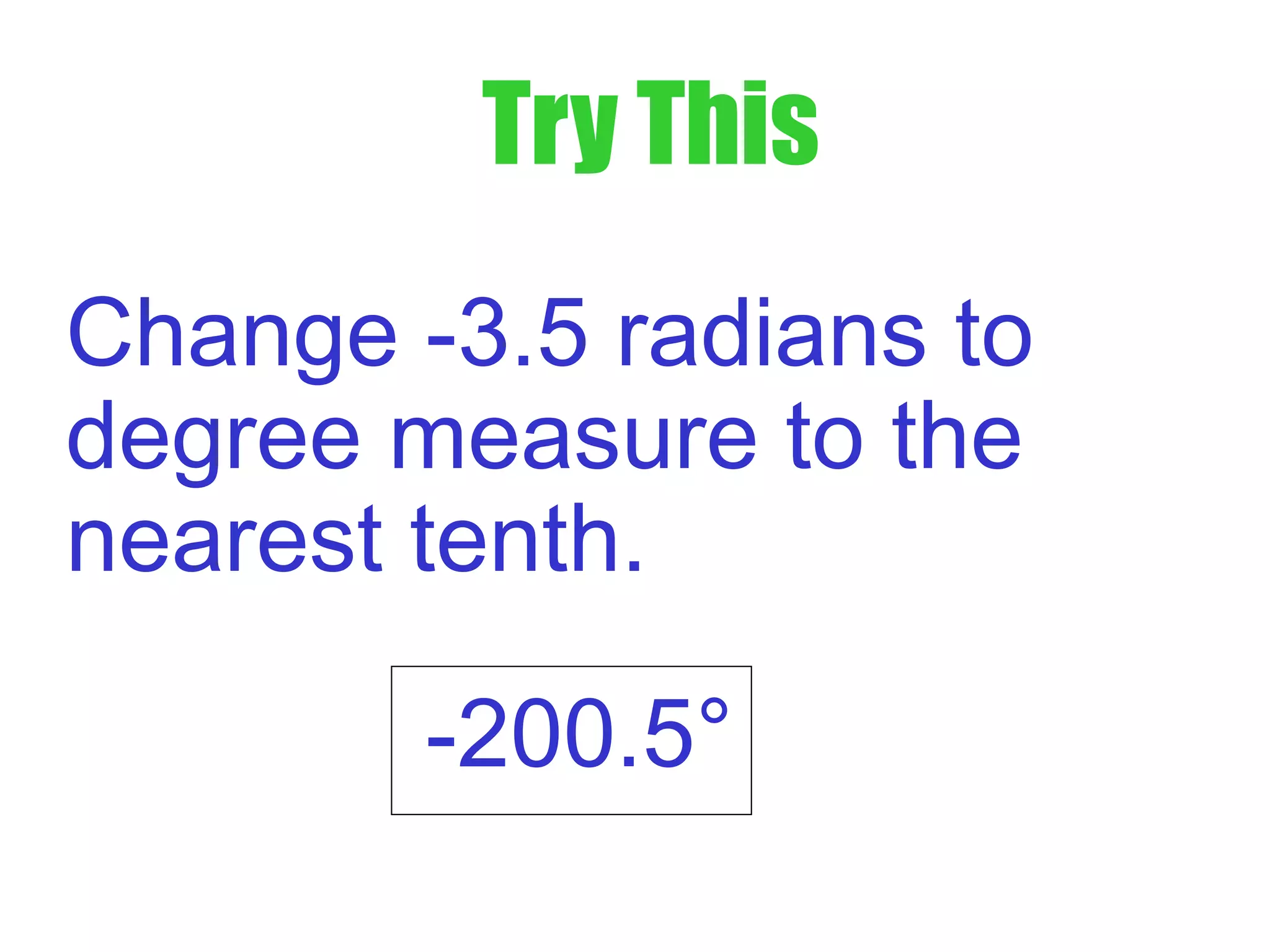 Try This
Change -3.5 radians to
degree measure to the
nearest tenth.
-200.5°
 