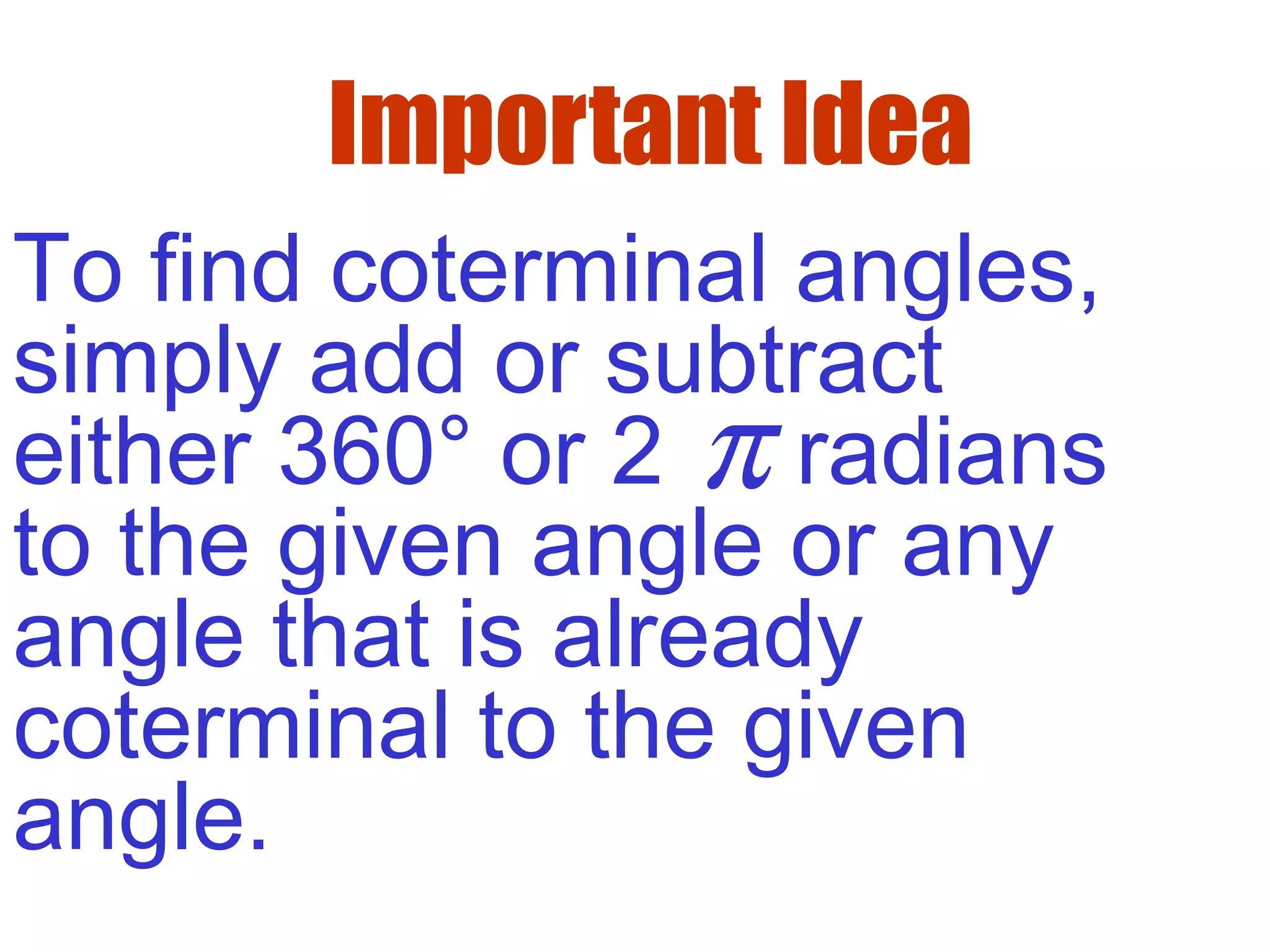 Important Idea
To find coterminal angles,
simply add or subtract
either 360° or 2 radians
to the given angle or any
angle that is already
coterminal to the given
angle.
π
 