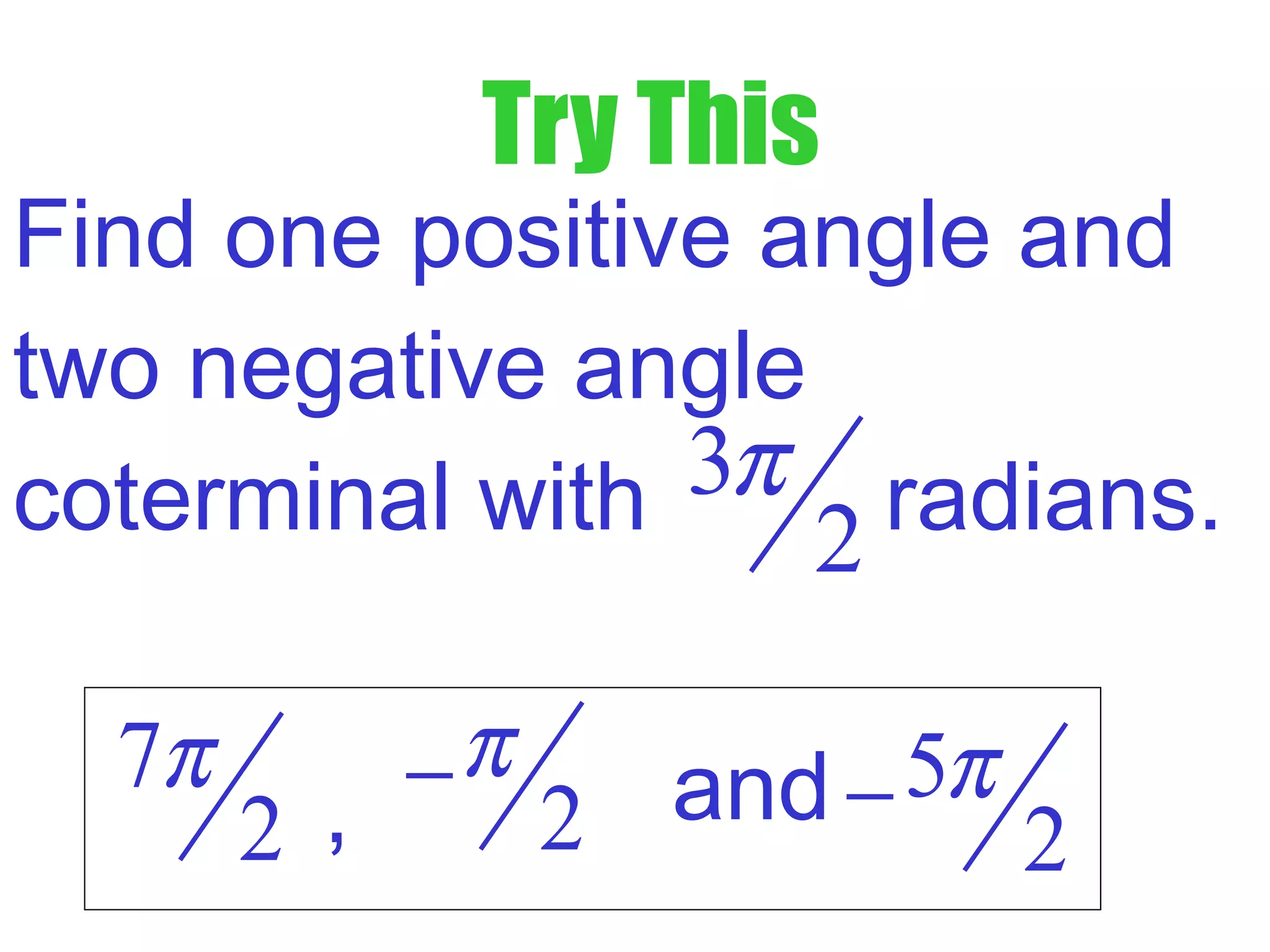 Try This
Find one positive angle and
two negative angle
coterminal with radians.3
2
π
and7
2
π
2
π− 5
2
π−,
 