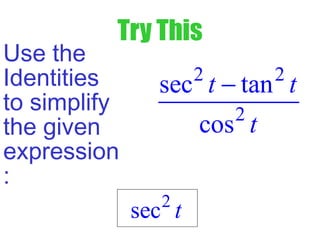 Try This
Use the
Identities
to simplify
the given
expression
:
2 2
2
sec tan
cos
t t
t
−
2
sec t
 