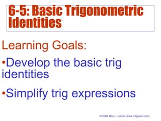 6-5: Basic Trigonometric
Identities
© 2007 Roy L. Gover (www.mrgover.com)
Learning Goals:
•Develop the basic trig
identities
•Simplify trig expressions
 