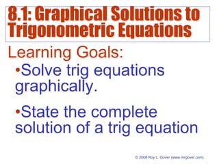 8.1: Graphical Solutions to
Trigonometric Equations
© 2008 Roy L. Gover(www.mrgover.com)
Learning Goals:
•Solve trig equations
graphically.
•State the complete
solution of a trig equation
 