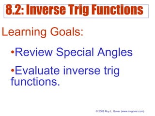 8.2: Inverse Trig Functions
© 2008 Roy L. Gover(www.mrgover.com)
Learning Goals:
•Review Special Angles
•Evaluate inverse trig
functions.
 