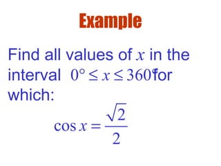 Example
Find all values of x in the
interval for
which:
2
cos
2
x =
0 360x° ≤ ≤ °
 