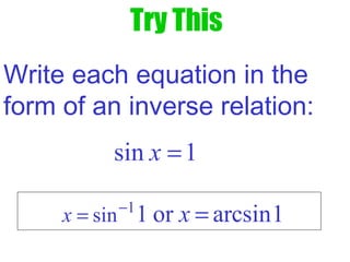 Try This
Write each equation in the
form of an inverse relation:
sin 1x =
1
sin 1 or arcsin1x x−
= =
 