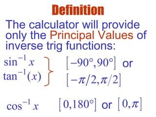 Definition
The calculator will provide
only the Principal Values of
inverse trig functions:
1
sin x−
1
cos x−
1
tan ( )x−
[ ]90 ,90− ° °
[ ]2, 2π π−
[ ]0,180° [ ]0,πor
or
 