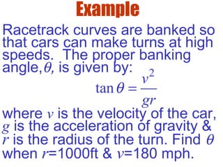 Racetrack curves are banked so
that cars can make turns at high
speeds. The proper banking
angle,θ, is given by: 2
tan
v
gr
θ =
where v is the velocity of the car,
g is the acceleration of gravity &
r is the radius of the turn. Find θ
when r=1000ft & v=180 mph.
Example
 