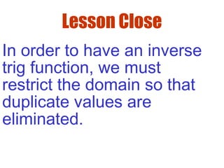 Lesson Close
In order to have an inverse
trig function, we must
restrict the domain so that
duplicate values are
eliminated.
 