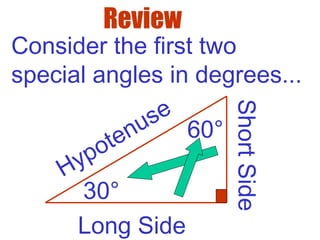 Consider the first two
special angles in degrees...
30°
60°
Long Side ShortSide
Hypotenuse
Review
 