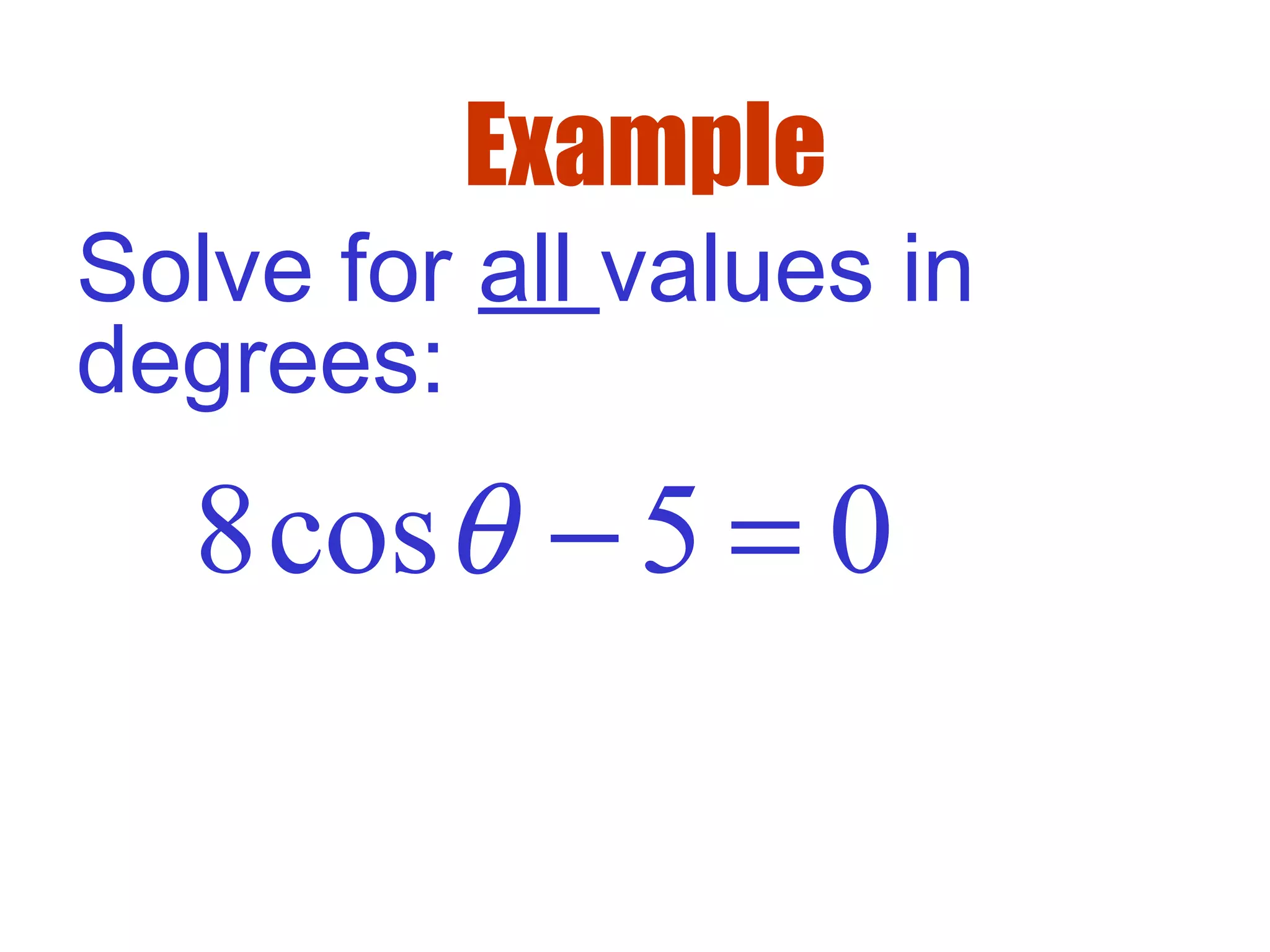 Example
Solve for all values in
degrees:
8cos 5 0θ − =
 
