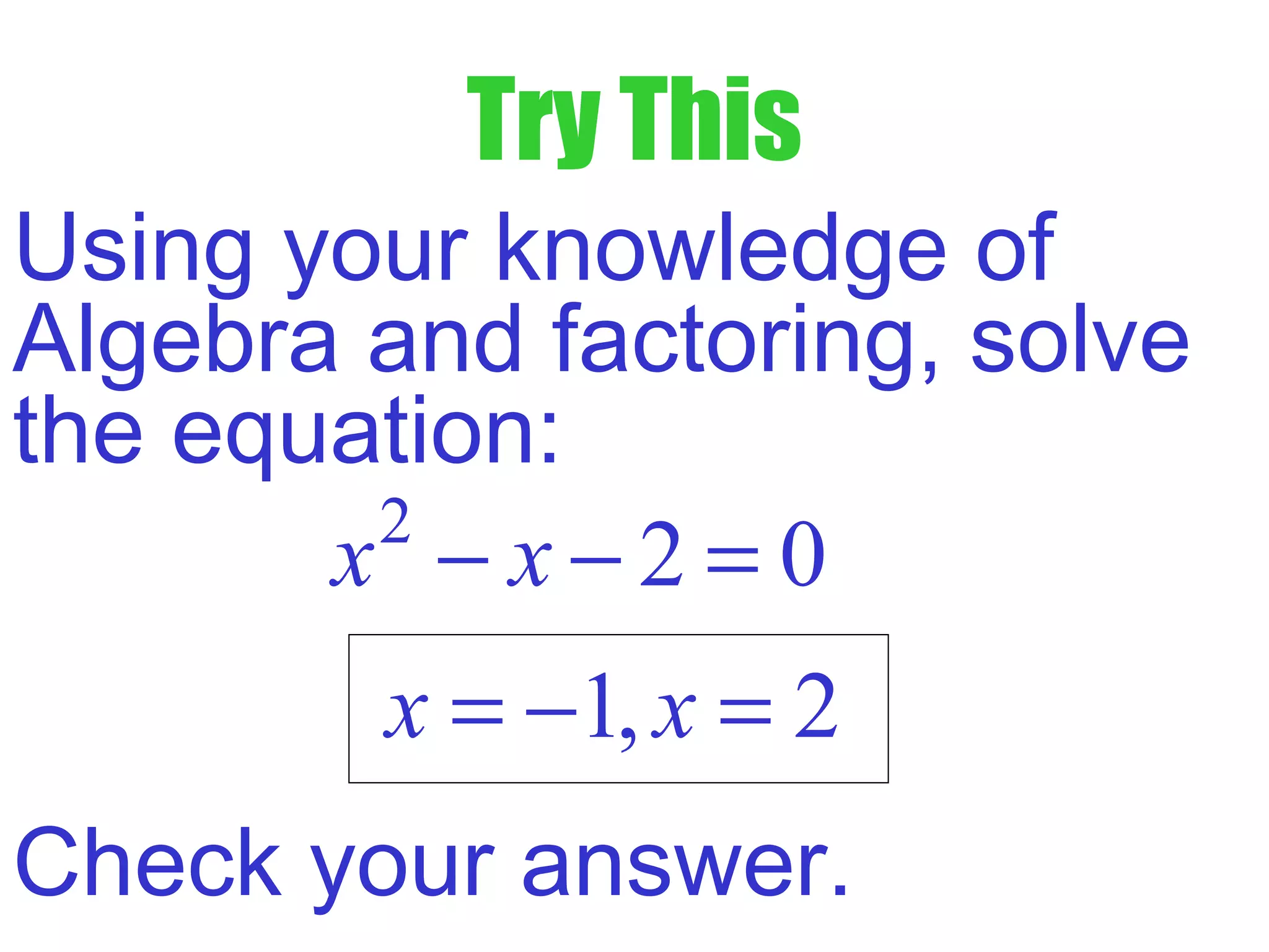 Try This
Using your knowledge of
Algebra and factoring, solve
the equation:
2
2 0x x− − =
1, 2x x= − =
Check your answer.
 