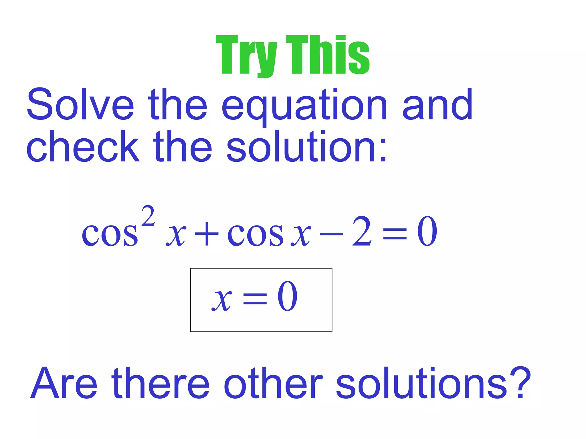 Try This
Solve the equation and
check the solution:
2
cos cos 2 0x x+ − =
0x =
Are there other solutions?
 