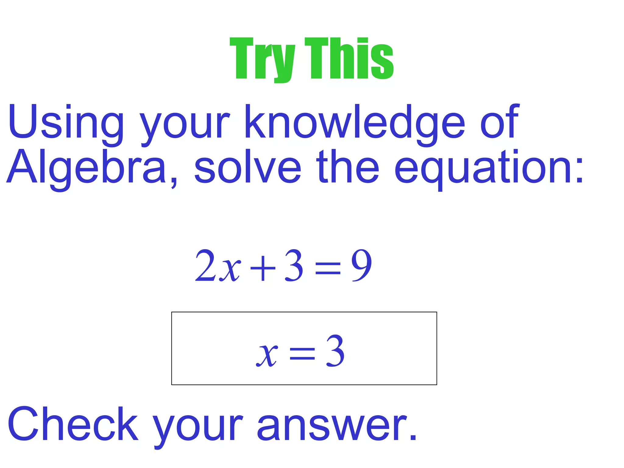 Try This
Using your knowledge of
Algebra, solve the equation:
2 3 9x + =
3x =
Check your answer.
 