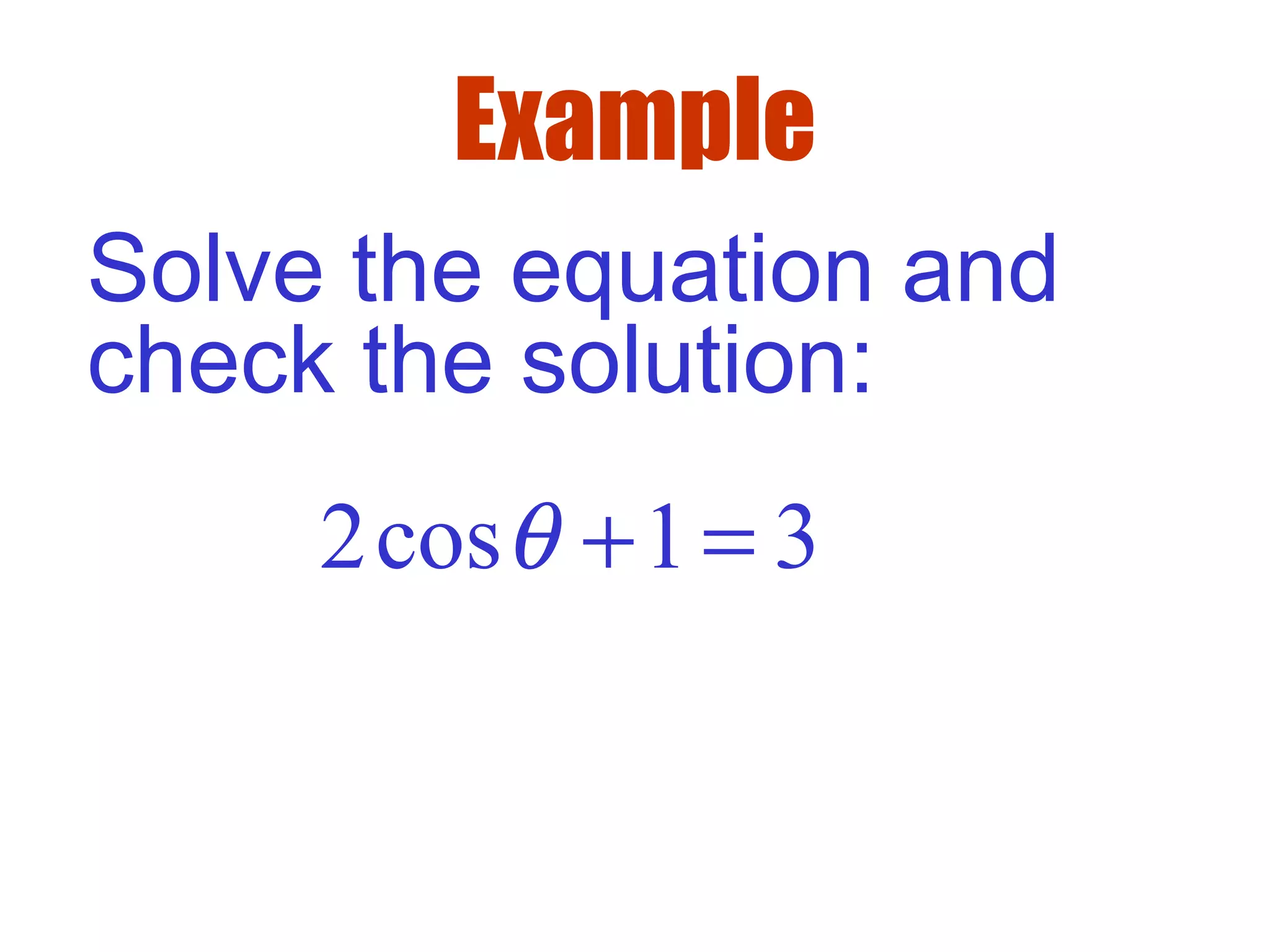 Example
Solve the equation and
check the solution:
2cos 1 3θ + =
 