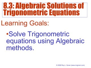 8.3: Algebraic Solutions of
Trigonometric Equations
© 2008 Roy L. Gover(www.mrgover.com)
Learning Goals:
•Solve Trigonometric
equations using Algebraic
methods.
 