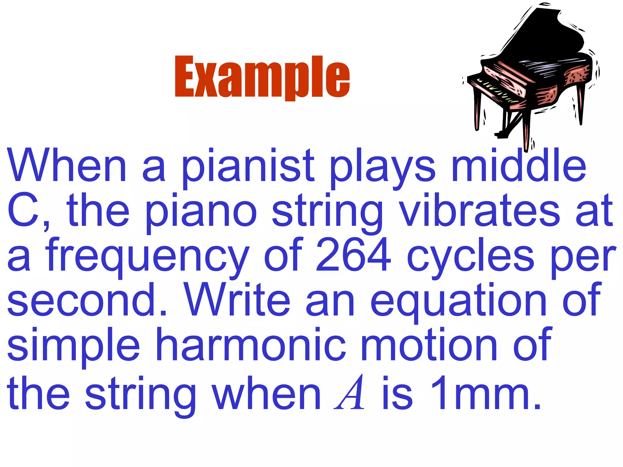 Example
When a pianist plays middle
C, the piano string vibrates at
a frequency of 264 cycles per
second. Write an equation of
simple harmonic motion of
the string when A is 1mm.
 