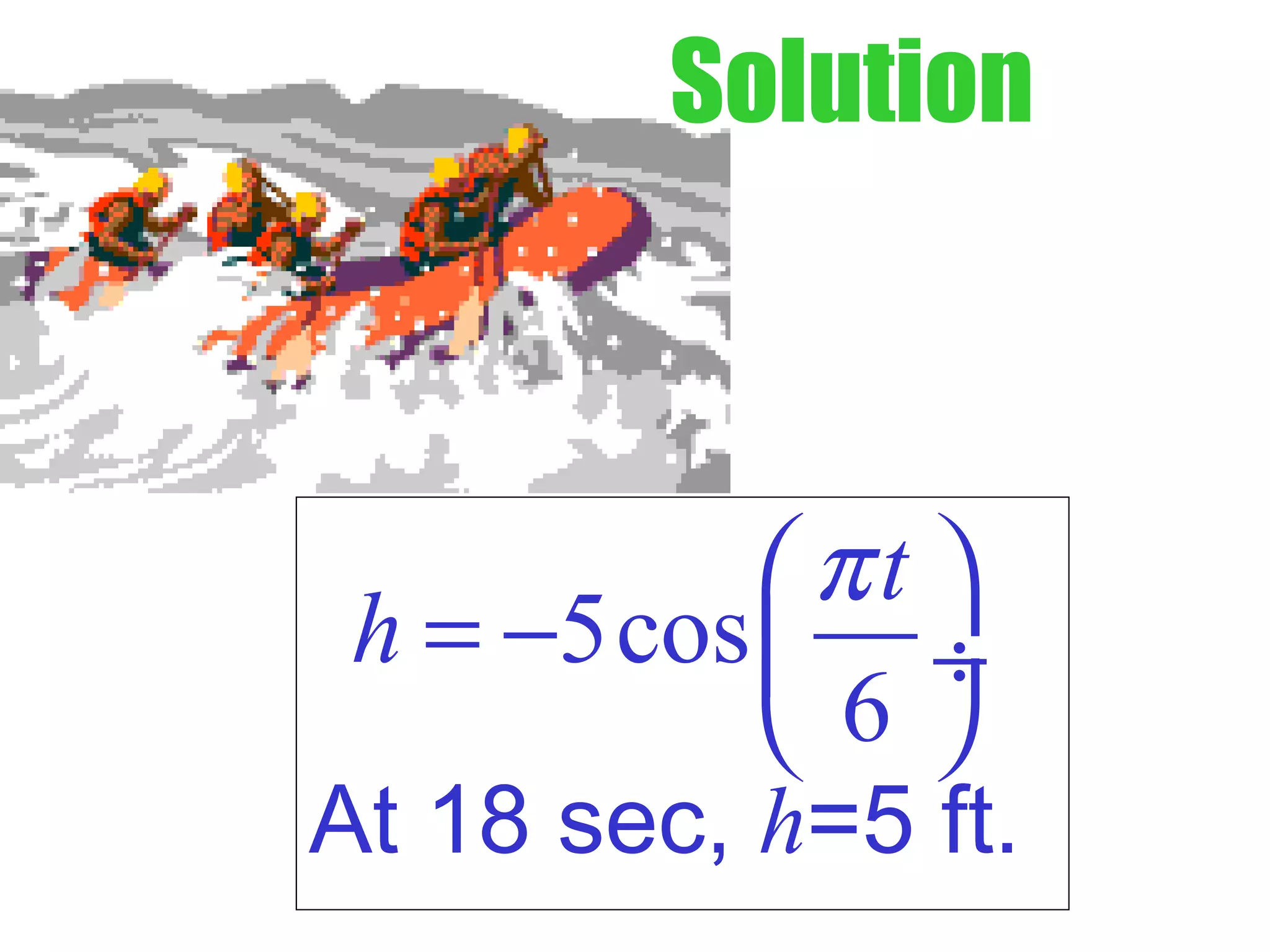 Solution
5cos
6
t
h
π 
= −  ÷
 
At 18 sec, h=5 ft.
 