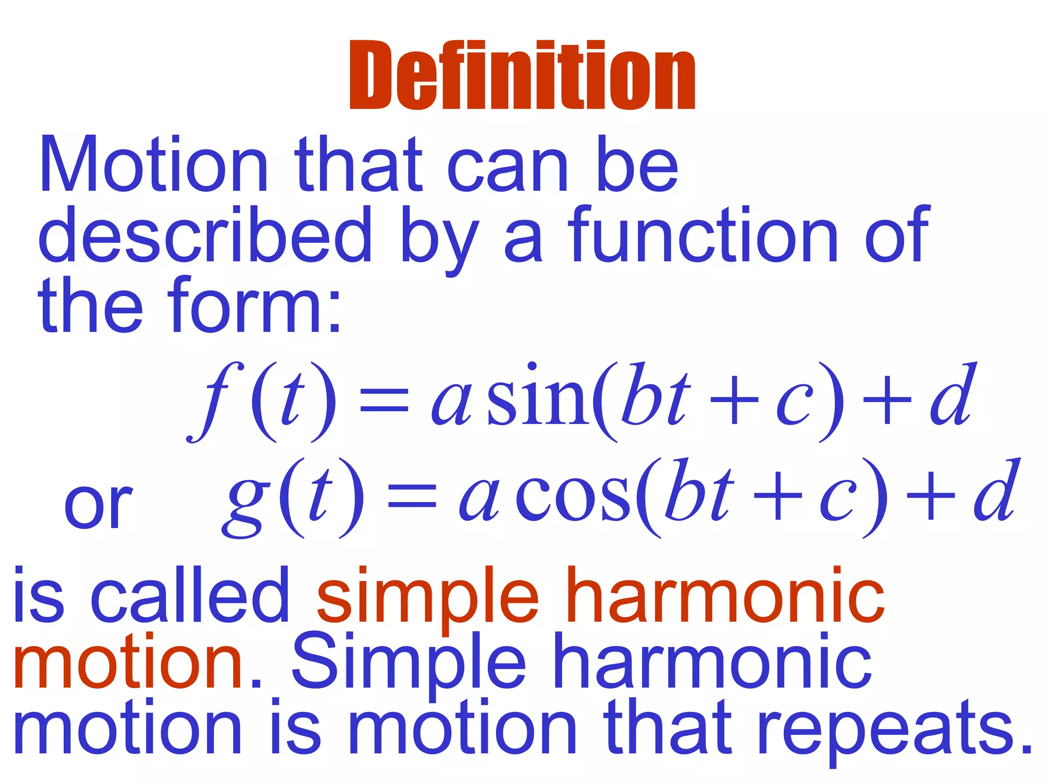 Definition
( ) sin( )f t a bt c d= + +
Motion that can be
described by a function of
the form:
( ) cos( )g t a bt c d= + +
is called simple harmonic
motion. Simple harmonic
motion is motion that repeats.
or
 