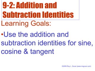 9-2: Addition and
Subtraction Identities
Learning Goals:
•Use the addition and
subtraction identities for sine,
cosine & tangent
©2009 Roy L. Gover (www.mrgover.com)
 