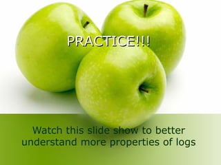PRACTICE!!!PRACTICE!!!
Watch this slide show to better
understand more properties of logs
 