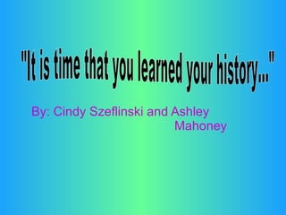 By: Cindy Szeflinski and Ashley  Mahoney  &quot;It is time that you learned your history...&quot; 