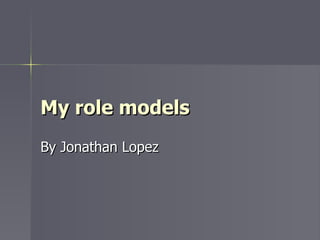 My role models  By Jonathan Lopez 